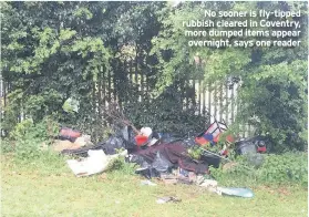  ??  ?? No sooner is fly-tipped rubbish cleared in Coventry, more dumped items appear overnight, says one reader