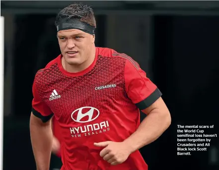  ??  ?? The mental scars of the World Cup semifinal loss haven’t been forgotten by Crusaders and All Black lock Scott Barrett.