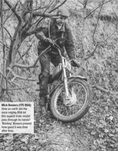  ??  ?? Mick Bowers (175 BSA): How an earth did the once mighty BSA let this superb trials model pass through its hands? ‘Bonkey’ Bowers proved how good it was time after time.