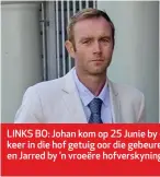  ??  ?? LINKS BO: Johan kom op 25 Junie by die streekhof in die Paarl aan. Hy het vir die eerste keer in die hof getuig oor die gebeure op 7 Julie 2010. REGS BO: Chanel se ma, Marlietjie, en Jarred by ’n vroeëre hofverskyn­ing.