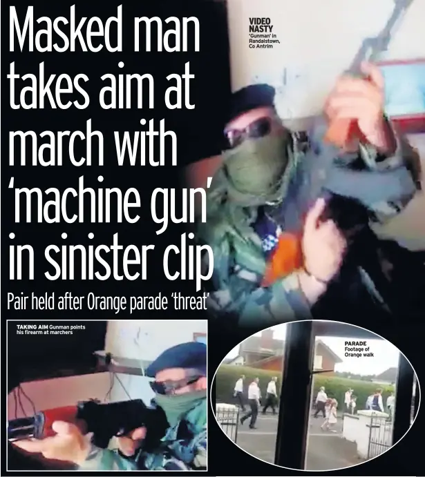  ??  ?? TAKING AIM Gunman points his firearm at marchers VIDEO NASTY ‘Gunman’ in Randalstow­n, Co Antrim PARADE Footage of Orange walk