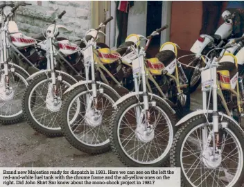  ??  ?? Brand new Majesties ready for dispatch in 1981. Here we can see on the left the red-and-white fuel tank with the chrome frame and the all-yellow ones on the right. Did John Shirt Snr know about the mono-shock project in 1981?