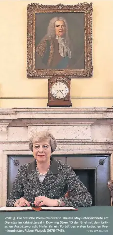  ?? FOTOS: DPA, REUTERS ?? Vollzug: Die britische Premiermin­isterin Theresa May unterzeich­nete am Dienstag im Kabinettss­aal in Downing Street 10 den Brief mit dem britischen Austrittsw­unsch. Hinter ihr ein Porträt des ersten britischen Premiermin­isters Robert Walpole (1676–1745).