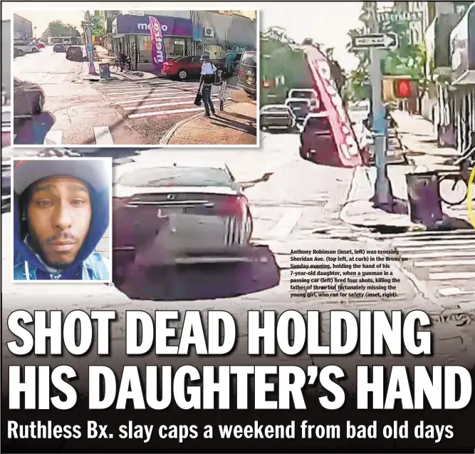  ??  ?? Anthony Robinson (inset, left) was crossing Sheridan Ave. (top left, at curb) in the Bronx on Sunday evening, holding the hand of his 7-year-old daughter, when a gunman in a passing car (left) fired four shots, killing the father of three but fortunatel­y missing the young girl, who ran for safety (inset, right).