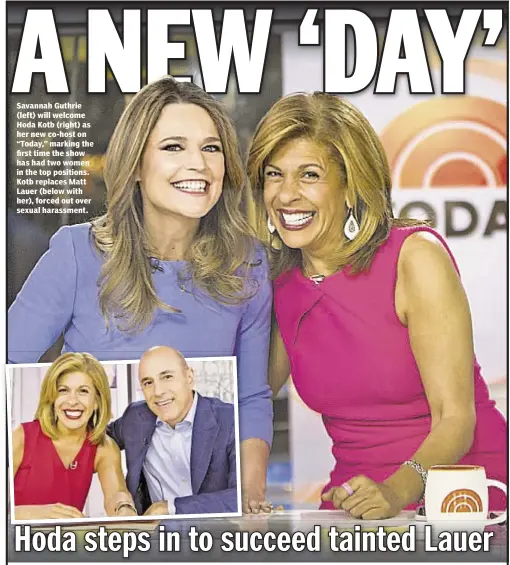  ??  ?? Savannah Guthrie (left) will welcome Hoda Kotb (right) as her new co-host on “Today,” marking the first time the show has had two women in the top positions. Kotb replaces Matt Lauer (below with her), forced out over sexual harassment.