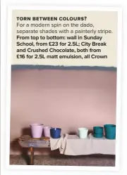  ??  ?? torn Between COLOURS? For a modern spin on the dado, separate shades with a painterly stripe. FROM TOP TO BOTTOM: WALL IN SUNDAY SCHOOL, FROM £23 FOR 2.5L; CITY BREAK AND CRUSHED CHOCOLATE, BOTH FROM
£16 FOR 2.5L MATT EMULSION, ALL CROWN