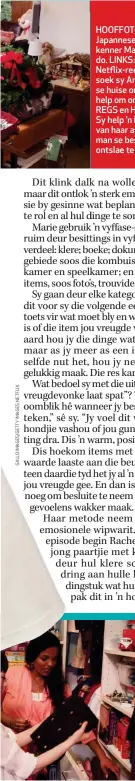  ??  ?? HOOFFOTO: Die Japannese opruimkenn­er Marie Kondo. LINKS: In haar Netflix-reeks besoek sy Amerikaner­s rs se huise om hulle te e help om orde te skep. ep. REGS en HEEL REGS: GS: Sy help ’n kliënt om m van haar afgestorwe we man se besittings ontslae te raak. Marie wys die twee ma’s Sehnita (LINKS) en Rachel (REGS) in haar TV-reeks hoe om hul woelige gesinswoni­ngs in plekke van vrede en orde te omskep.