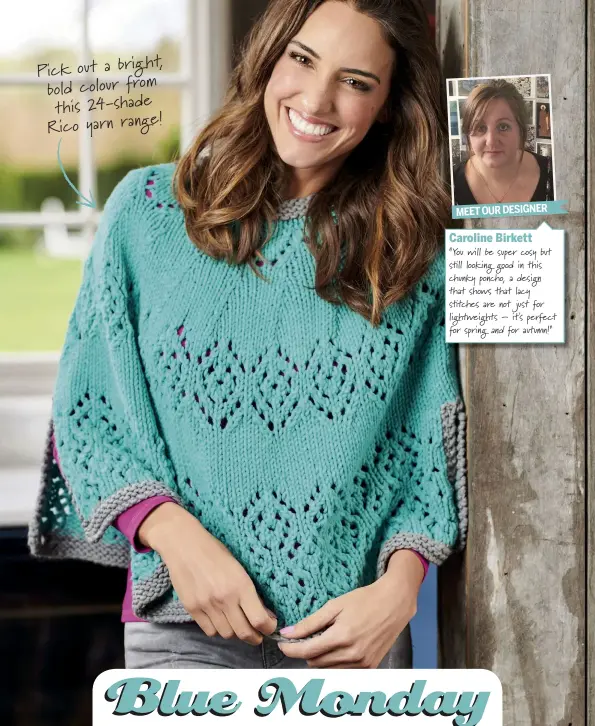  ??  ?? ht, Pick out a brig bold colour from this 24-shade e! Rico yarn rang MEET OUR DESIGNER
Caroline Birkett
“You will be super cosy but s!ll looking good in this chunky poncho, a design that shows that lacy s!tches are not just for ligh"eights – it's...