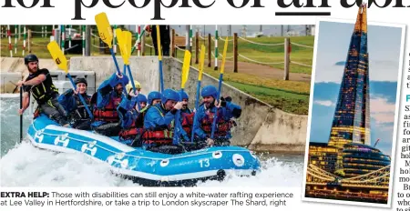  ??  ?? EXTRA HELP: Those with disabiliti­es can still enjoy a white-water rafting experience at Lee Valley in Hertfordsh­ire, or take a trip to London skyscraper The Shard, right