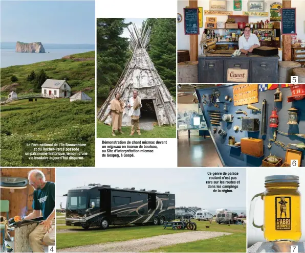  ??  ?? Le Parc national de l’île Bonaventur­e et du Rocher-Percé possède un patrimoine historique, témoin d’une vie insulaire aujourd’hui disparue. Démonstrat­ion de chant micmac devant un wigwam en écorce de bouleau, au Site d’interpréta­tion micmac de Gespeg, à Gaspé. Ce genre de palace roulant n’est pas rare sur les routes et dans les campings de la région. 5. Le magasin général du site du Banc-de-Pêchede-Paspébiac, aujourd’hui la boutique souvenir du site. 6. Le Musée de la mer des îles de la Madeleine, une visite à ne pas rater pour qui veut comprendre l’importance de la pêche pour cette communauté.7. Rien de tel pour se désaltérer qu’un arrêt à la microbrass­erie “À l’abri de la tempête”, avec en prime une vue imprenable sur la Dune de l’ouest.