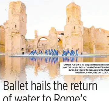  ?? ?? DANCERS PERFORM at the new pool of the ancient Roman public bath complex Baths of Caracalla (Terme di Caracalla) during its preview to the media, prior to the official inaugurati­on, in Rome, Italy, April 12, 2024.