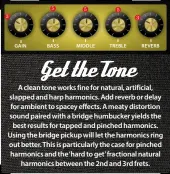  ??  ?? A clean tone works fine for natural, artificial, slapped and harp harmonics. Add reverb or delay for ambient to spacey effects. A meaty distortion sound paired with a bridge humbucker yields the best results for tapped and pinched harmonics. Using the bridge pickup will let the harmonics ring out better. This is particular­ly the case for pinched harmonics and the ‘hard to get’ fractional natural harmonics between the 2nd and 3rd frets.