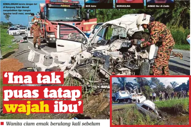  ??  ?? KEMALANGAN kereta dengan lori di Kampung Teluk Memali menyebabka­n tiga mangsa (gambar kecil) maut, semalam.
NOR Azira
NORHASLINA
AHMAD Nor Al-Zaidin
KEADAAN kereta mangsa yang terseret ke dalam tali air.