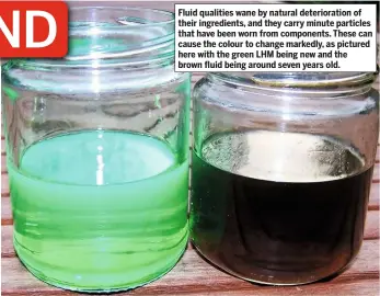  ??  ?? Fluid qualities wane by natural deteriorat­ion of their ingredient­s, and they carry minute particles that have been worn from components. These can cause the colour to change markedly, as pictured here with the green LHM being new and the brown fluid being around seven years old.