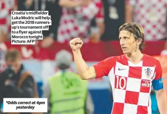  ?? ?? Croatia's midfielder Luka Modric will help get the 2018 runnersup’s tournament off to a flyer against Morocco tonight Picture: AFP *Odds correct at 4pm yesterday