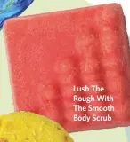  ??  ?? Lush The Rough With The Smooth Body Scrub