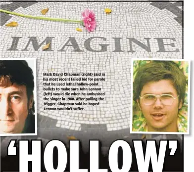  ??  ?? Mark David Chapman (right) said in his most recent failed bid for parole that he used lethal hollow-point bullets to make sure John Lennon (left) would die when he ambushed the singer in 1980. After pulling the trigger, Chapman said he hoped Lennon wouldn’t suffer.