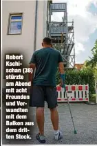  ??  ?? Robert Kschischan (38) stürzte am Abend mit acht Freunden und Verwandten mit dem Balkon aus dem dritten Stock.