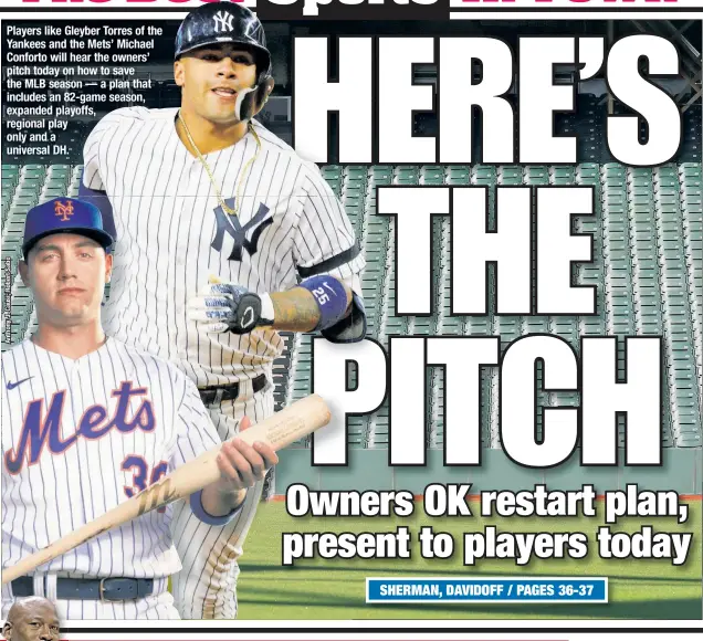  ??  ?? Players like Gleyber Torres of the Yankees and the Mets’ Michael Conforto will hear the owners’ pitch today on how to save the MLB season — a plan that includes an 82-game season, expanded playoffs, regional play only and a universal DH.