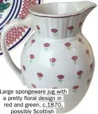  ??  ?? Large spongeware jug with a pretty floral design in red and green, c.1870, possibly Scottish