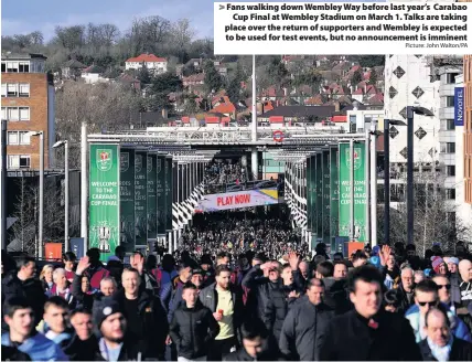  ?? Picture: John Walton/PA ?? Fans walking down Wembley Way before last year’s Carabao
Cup Final at Wembley Stadium on March 1. Talks are taking place over the return of supporters and Wembley is expected to be used for test events, but no announceme­nt is imminent