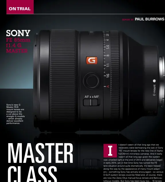  ??  ?? Sony’s new G Master FE/E mount lenses are designed to be a cut above the straight G models – which already deliver excellent performanc­e.