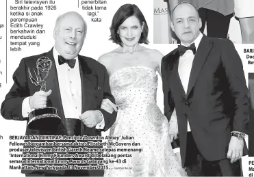  ?? — Gambar Reuters — Gambar Reuters ?? BERJAYA DAN DIIKTIRAF: Pencipta ‘Downton Abbey’ Julian Fellowes bergambar bersama aktres Elizabeth McGovern dan produser televisyen British Gareth Neame selepas memenangi ‘Internatio­nal Emmy Founders Award’ di belakang pentas semasa Internatio­nal Emmy Awards Gala yang ke-43 di Manhattan, New York pada 23 November 2015. BARISAN PELAKON: (Dari kiri) Penelope Wilton, Elizabeth McGovern, Michelle Dockery, Laura Carmichael dan Joanne Froggatt semasa satu sesi bergambar di Beverly Hills, California pada 21 Ogos 2015.