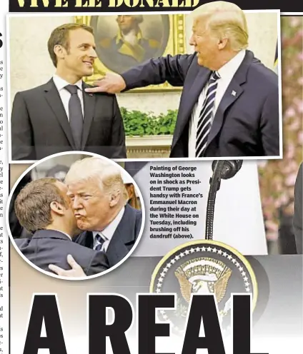 ??  ?? Painting of George Washington looks on in shock as President Trump gets handsy with France’s Emmanuel Macron during their day at the White House on Tuesday, including brushing off his dandruff (above).