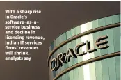  ??  ?? With a sharp rise in Oracle’s software-as-aservice business and decline in licensing revenue, Indian IT services firms’ revenues will shrink, analysts say