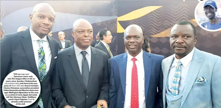  ??  ?? THE ONE THEY LOST . . . Dynamos have only won five league titles in the 20 years since Sunday Chidzambwa (second from left), seen here in the company of (from left) board member ZIFA Chamu Chiwanza, associatio­n president Felton Kamambo and Warriors team manager Wellington Mpandare at the 2019 draw in Cairo, Egypt, last week, AFCON left the Glamour Boys. DeMbare coach Lloyd Chigowe (inset) is already under pressure at the club