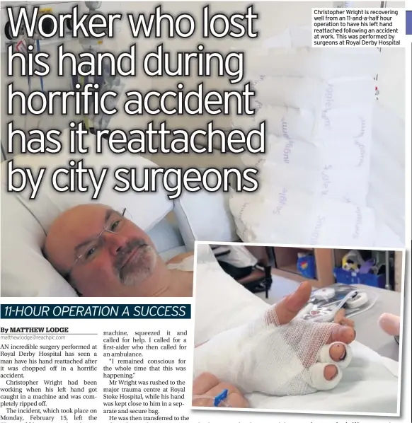  ??  ?? Christophe­r Wright is recovering well from an 11-and-a-half hour operation to have his left hand reattached following an accident at work. This was performed by surgeons at Royal Derby Hospital