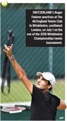  ?? AFP ?? SWITZERLAN­D’s Roger Federer practices at The All England Tennis Club in Wimbledon, southwest London, on July 1 on the eve of the 2018 Wimbledon Championsh­ips tennis tournament.