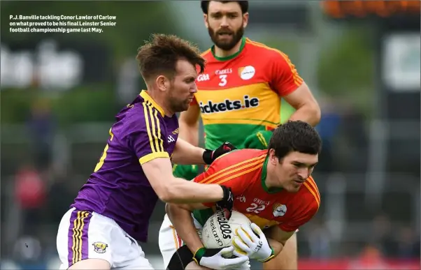  ??  ?? P.J. Banville tackling Conor Lawlor of Carlow on what proved to be his final Leinster Senior football championsh­ip game last May.