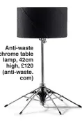  ?? ?? Anti-waste chrome table lamp, 42cm high, £120 (anti-waste. com)