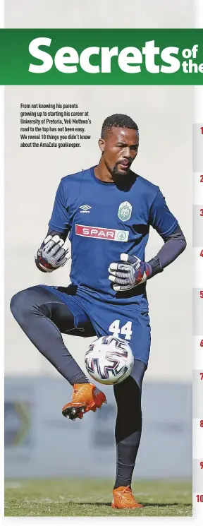  ??  ?? From not knowing his parents growing up to starting his career at University of Pretoria, Veli Mothwa’s road to the top has not been easy. We reveal 10 things you didn’t know about the AmaZulu goalkeeper.