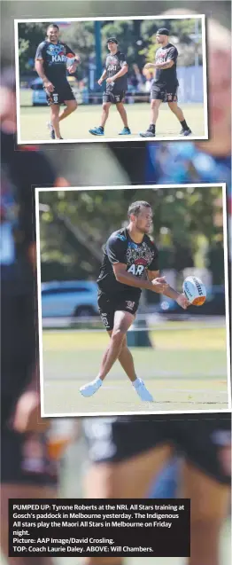  ?? Picture: AAP Image/david Crosling. ?? PUMPED UP: Tyrone Roberts at the NRL All Stars training at Gosch’s paddock in Melbourne yesterday. The Indigenous All stars play the Maori All Stars in Melbourne on Friday night. TOP: Coach Laurie Daley. ABOVE: Will Chambers.