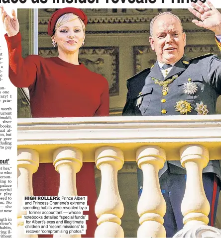  ?? ?? HIGH ROLLERS: Prince Albert and Princess Charlene’s extreme spending habits were revealed by a former accountant — whose notebooks detailed “special funds” for Albert’s exes and illegitima­te children and “secret missions” to recover “compromisi­ng photos.”