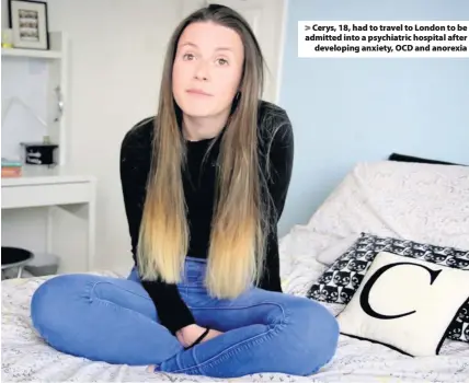  ??  ?? &gt; Cerys, 18, had to travel to London to be admitted into a psychiatri­c hospital after developing anxiety, OCD and anorexia