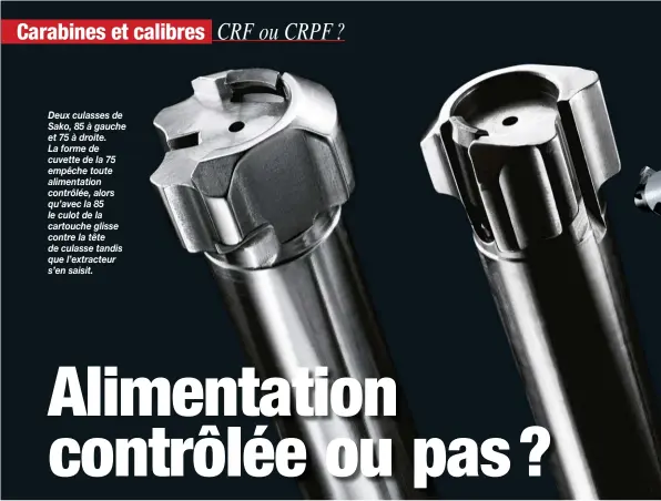  ??  ?? Deux culasses de Sako, 85 à gauche et 75 à droite. La forme de cuvette de la 75 empêche toute alimentati­on contrôlée, alors qu’avec la 85 le culot de la cartouche glisse contre la tête de culasse tandis que l’extracteur s’en saisit.