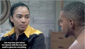  ??  ?? Lelo may have just ruined her chances with the man who could’ve given her everything.