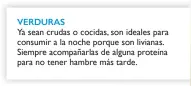  ??  ?? VERDURAS
Ya sean crudas o cocidas, son ideales para consumir a la noche porque son livianas. Siempre acompañarl­as de alguna proteína para no tener hambre más tarde.