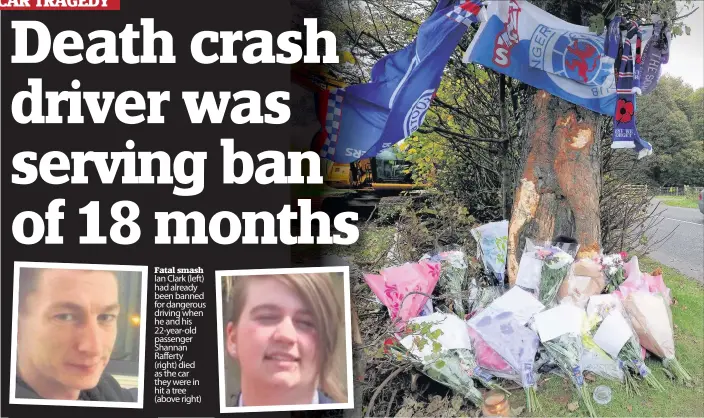  ??  ?? Fatal smash Ian Clark ( left) had already been banned for dangerous driving when he and his 22- year- old passenger Shannan Rafferty ( right) died as the car they were in hit a tree ( above right)