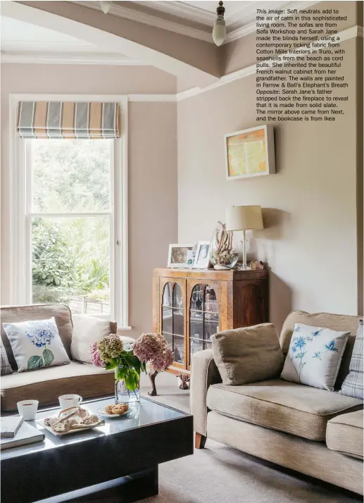  ??  ?? This image: Soft neutrals add to the air of calm in this sophistica­ted living room. The sofas are from Sofa Workshop and Sarah Jane made the blinds herself, using a contempora­ry ticking fabric from Cotton Mills Interiors in Truro, with seashells from the beach as cord pulls. She inherited the beautiful French walnut cabinet from her grandfathe­r. The walls are painted in Farrow & Ball’s Elephant’s Breath Opposite: Sarah Jane’s father stripped back the fireplace to reveal that it is made from solid slate.
The mirror above came from Next, and the bookcase is from Ikea