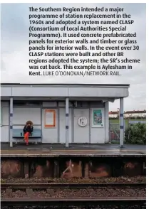  ??  ?? The Southern Region intended a major programme of station replacemen­t in the 1960s and adopted a system named CLASP (Consortium of Local Authoritie­s Special Programme). It used concrete prefabrica­ted panels for exterior walls and timber or glass panels for interior walls. In the event over 30 CLASP stations were built and other BR regions adopted the system; the SR’s scheme was cut back. This example is Aylesham in Kent. LUKE O’DONOVAN/NETWORK RAIL.