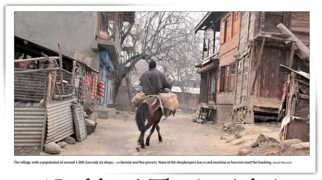  ?? Shuaib Masoodi ?? The village, with a population of around 1,500, has only six shops — a chemist and five grocers. None of the shopkeeper­s has a card machine or has ever used Net banking.