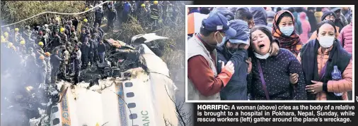  ?? ?? HORRIFIC: A woman (above) cries as the body of a relative is brought to a hospital in Pokhara, Nepal, Sunday, while rescue workers (left) gather around the plane’s wreckage.