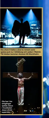  ??  ?? Ola show It takes a fool to remain sane spelas just nu i Göteborg och sedan i Malmö. Till hösten kommer showen till Stockholm. Ola har i tre omgångar spelat Jesus i musikalen Jesus christ superstar.