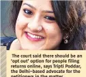  ??  ?? The court said there should be an ‘opt out’ option for people filing returns online, says Tripti Poddar, the Delhi-based advocate for the petitioner­s in the matter