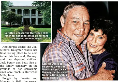  ?? ?? Loretta’s chosen the Hurricane Mills ranch for her send-off so all her fans can attend, sources reveal
Loretta wants to be buried alongside Doolittle Lynn, a.k.a. Mooney, her husband from 1948 to 1996, a friend shares