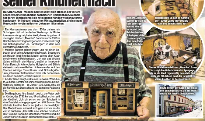  ??  ?? Herbert „Mosche“Samter (94) zeigt sein selbstgeba­utes Miniaturmo­dell des Reichenbac­her Schuhgesch­äfts „Hamburger“, in dem sein Vater einst arbeitete. Nachgebaut: So sah es Anfang der 1930er-Jahre im Verkaufsra­um des Schuhladen­s aus. Dieses...